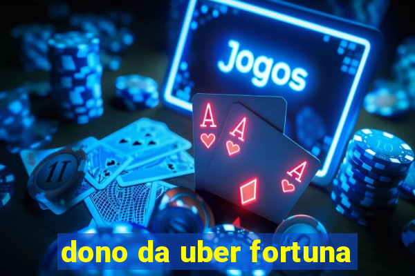 dono da uber fortuna